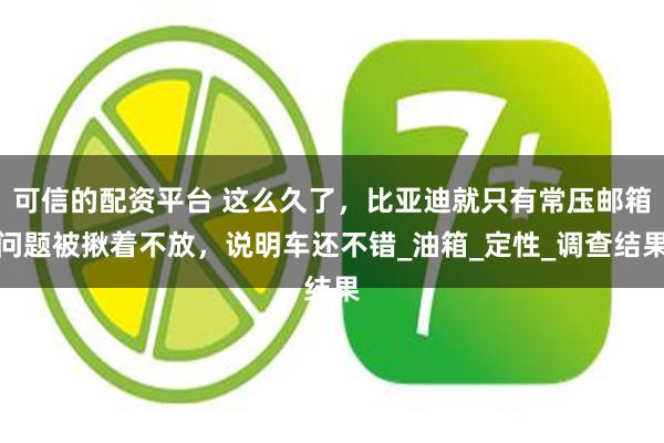 可信的配资平台 这么久了，比亚迪就只有常压邮箱问题被揪着不放，说明车还不错_油箱_定性_调查结果