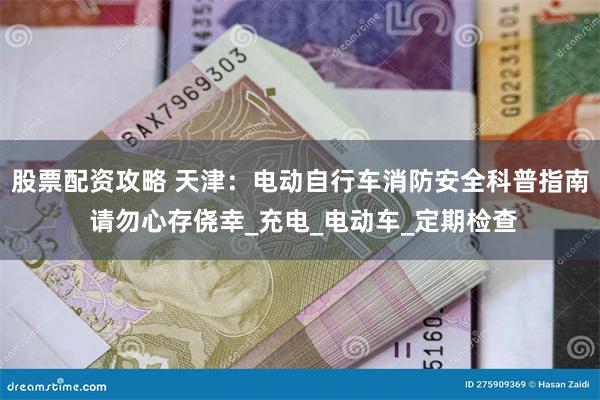 股票配资攻略 天津：电动自行车消防安全科普指南 请勿心存侥幸_充电_电动车_定期检查