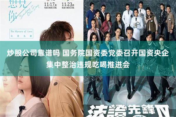 炒股公司靠谱吗 国务院国资委党委召开国资央企集中整治违规吃喝推进会