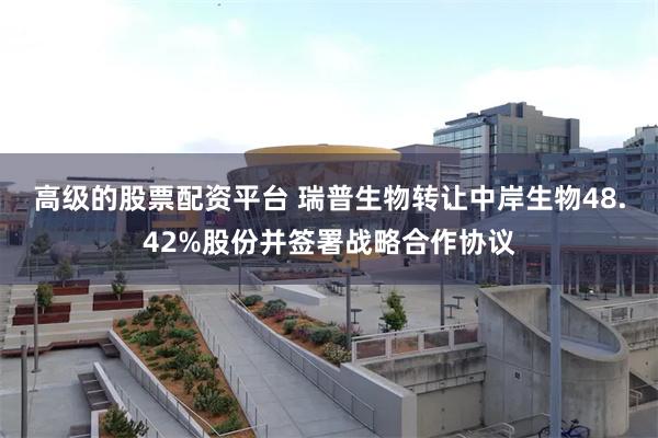 高级的股票配资平台 瑞普生物转让中岸生物48.42%股份并签署战略合作协议
