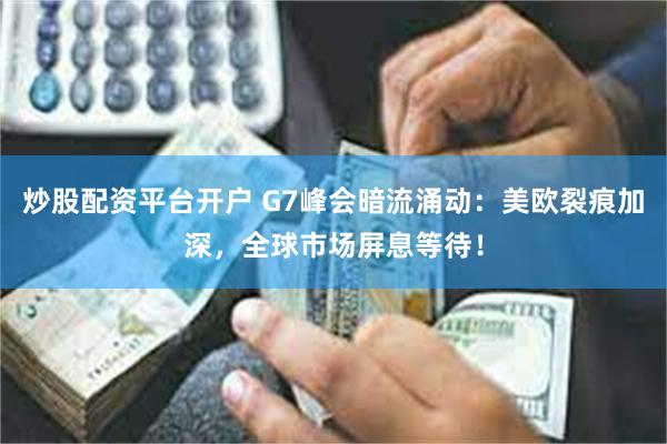 炒股配资平台开户 G7峰会暗流涌动：美欧裂痕加深，全球市场屏息等待！