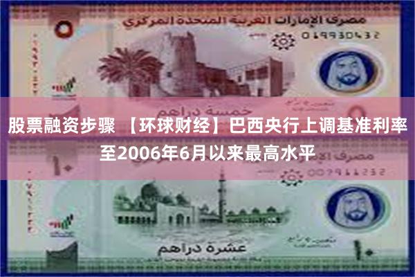 股票融资步骤 【环球财经】巴西央行上调基准利率至2006年6月以来最高水平
