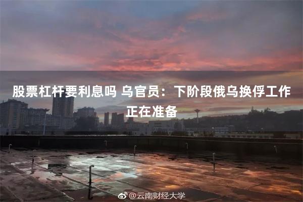 股票杠杆要利息吗 乌官员：下阶段俄乌换俘工作正在准备