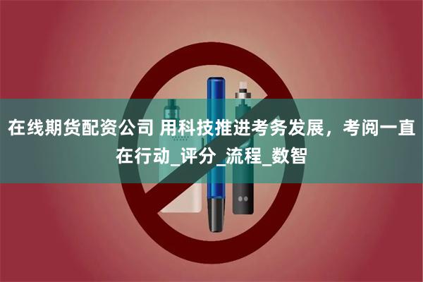 在线期货配资公司 用科技推进考务发展，考阅一直在行动_评分_流程_数智