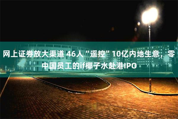 网上证劵放大渠道 46人“遥控”10亿内地生意，零中国员工的if椰子水赴港IPO