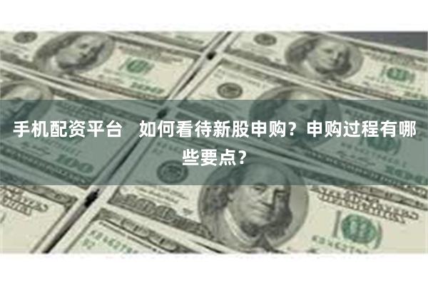 手机配资平台   如何看待新股申购？申购过程有哪些要点？