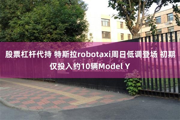 股票杠杆代持 特斯拉robotaxi周日低调登场 初期仅投入约10辆Model Y