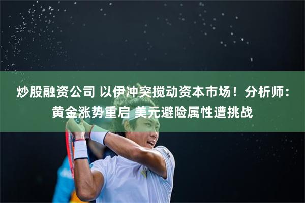 炒股融资公司 以伊冲突搅动资本市场！分析师：黄金涨势重启 美元避险属性遭挑战