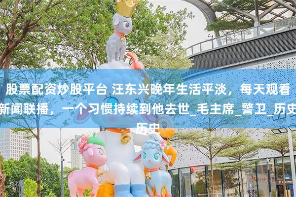 股票配资炒股平台 汪东兴晚年生活平淡，每天观看新闻联播，一个习惯持续到他去世_毛主席_警卫_历史