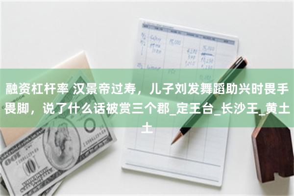 融资杠杆率 汉景帝过寿，儿子刘发舞蹈助兴时畏手畏脚，说了什么话被赏三个郡_定王台_长沙王_黄土