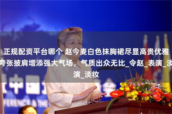 正规配资平台哪个 赵今麦白色抹胸裙尽显高贵优雅，夸张披肩增添强大气场，气质出众无比_令赵_表演_淡妆