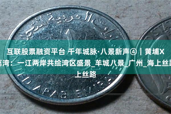 互联股票融资平台 千年城脉·八景新声④｜黄埔X荔湾：一江两岸共绘湾区盛景_羊城八景_广州_海上丝路