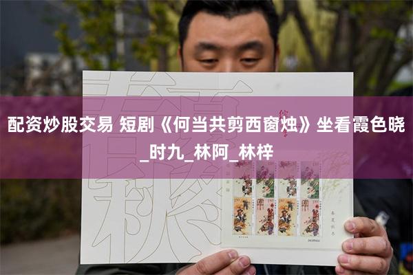 配资炒股交易 短剧《何当共剪西窗烛》坐看霞色晓_时九_林阿_林梓