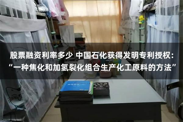 股票融资利率多少 中国石化获得发明专利授权：“一种焦化和加氢裂化组合生产化工原料的方法”