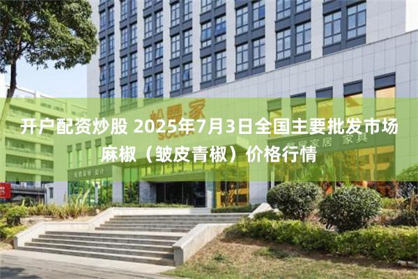 开户配资炒股 2025年7月3日全国主要批发市场麻椒（皱皮青椒）价格行情