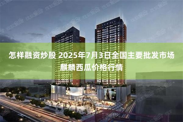 怎样融资炒股 2025年7月3日全国主要批发市场麒麟西瓜价格行情