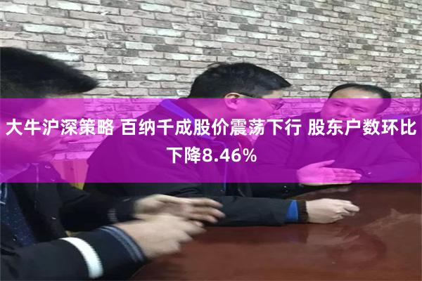 大牛沪深策略 百纳千成股价震荡下行 股东户数环比下降8.46%