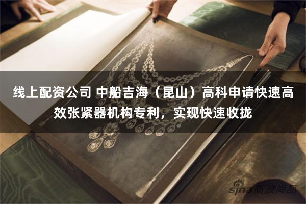 线上配资公司 中船吉海（昆山）高科申请快速高效张紧器机构专利，实现快速收拢