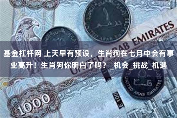基金杠杆网 上天早有预设，生肖狗在七月中会有事业高升！生肖狗你明白了吗？_机会_挑战_机遇