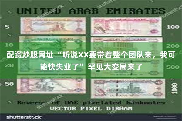 配资炒股网址 “听说XX要带着整个团队来，我可能快失业了” 罕见大变局来了