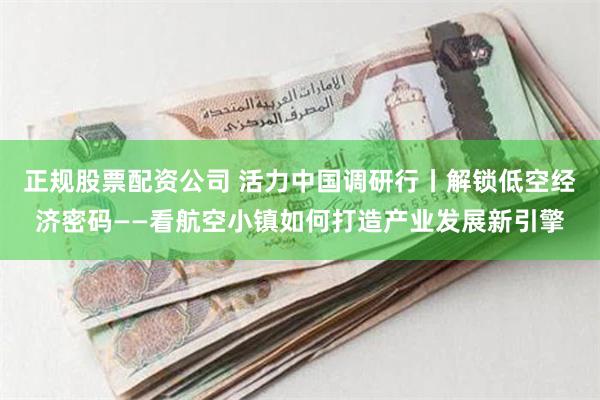 正规股票配资公司 活力中国调研行丨解锁低空经济密码——看航空小镇如何打造产业发展新引擎